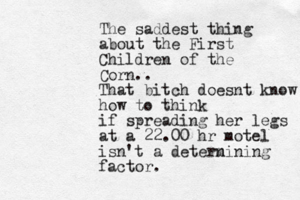 The saddest thing about the First Children of the Corn .. That bitch doesnt know how to think if spreading her legs at a 22.00 hr motel isn't a detern mining factor.
