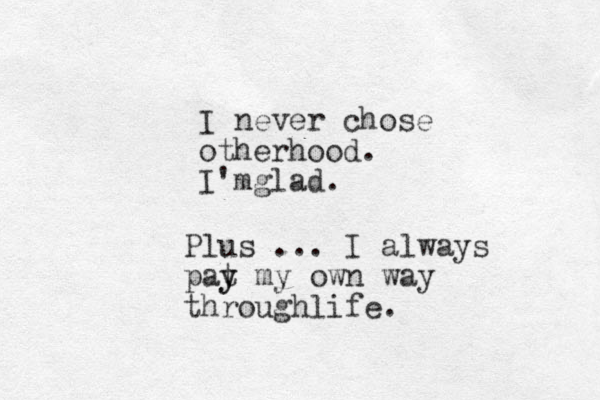 I never chose otherhood. I'mglad. Plus ... I always pat y y my own way throughlife.