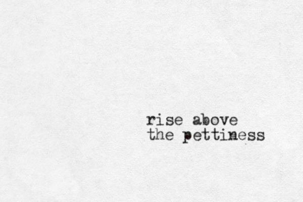 rise above the pettiness 