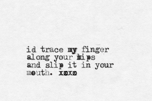 id trace my finger along your m lips and slip it in your mouth. xo xo xxo x o