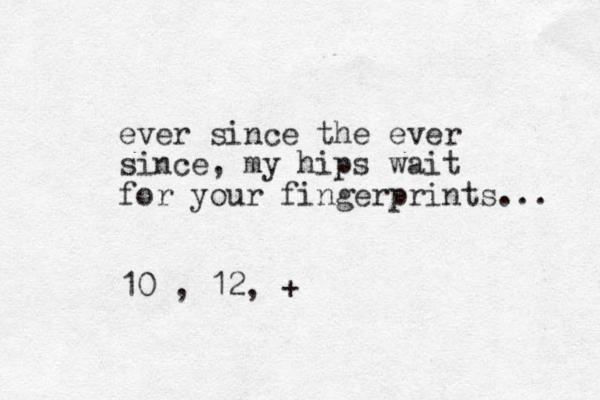 ever since the ever since, my hips wait for your fingerprints... 10 , 12, +