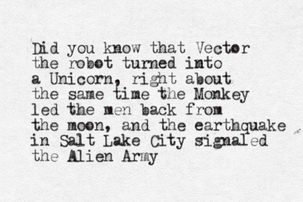 Did you know that Vector the robot turned imto n a Unicorn, right about the same time the Monkey led the men back from the moon, and the earthquake in Salt Lake City signaled the Alien Army