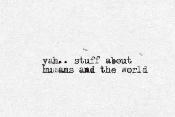 yah.. stuff about humans and the world 