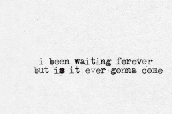 i been waiting forever but is it ever gonna come 