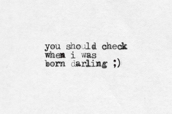 you should check when i was born darling ;)