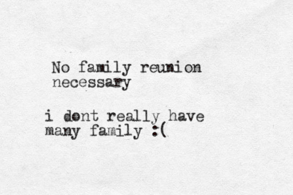 No family reunion necessary i dont really have many family :(