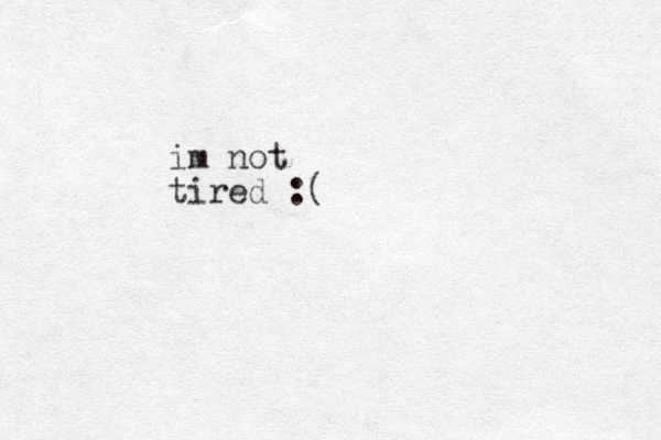 i m not tired :(