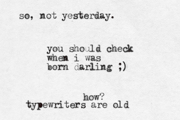 you should check when i was born darling ;) how? typewriter s are old so, not yesterday. 