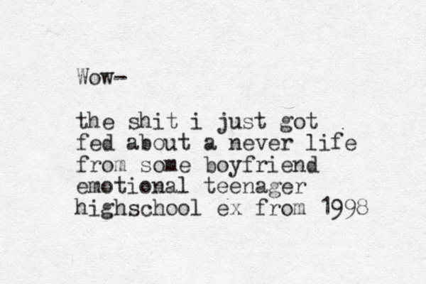 Wow- the shit i just got fed about a never life from some boyfriend emotional teenager highschool ex from 1998 
