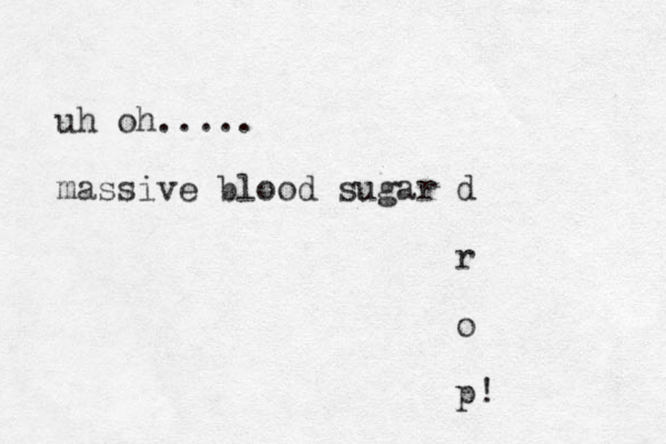 uh oh..... massive blood sugar d r o p !