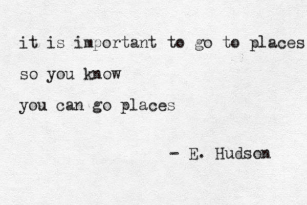 it is important to go to places so you know you can go places - E. Hudson 
