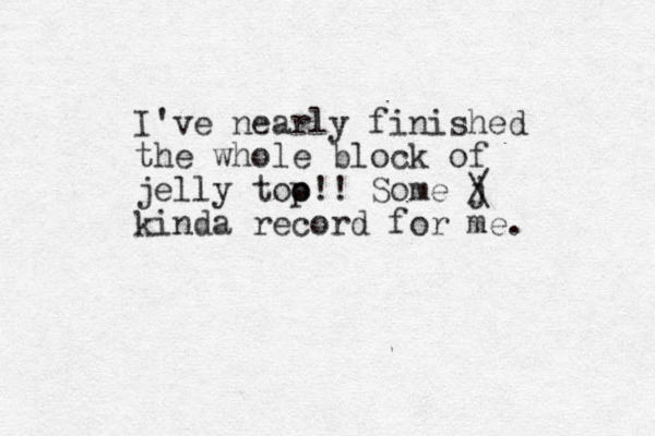 I' e v nearly finished the whole block of jelly too o p!! Some j / \ kinda record for me. 