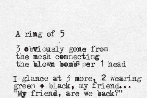 A ring of 5 3 obviously gone from the mesh connecting the blown bomb per 1 head s I glance at 3 more, 2 wearing green + black , my friend... "My friend, are we back?" 
