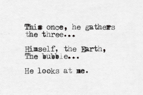 This once, he gathers the three... Himself, the Earth, The bubble... He looks at me.