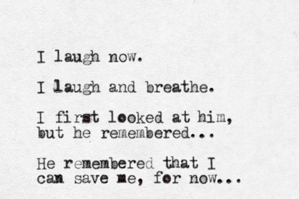 I laugh now. I laugh and breathe. I first looked at him, but he remembered... He remembered that I can save me, for now... 