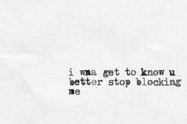 i wna get to know u better stop blocking me