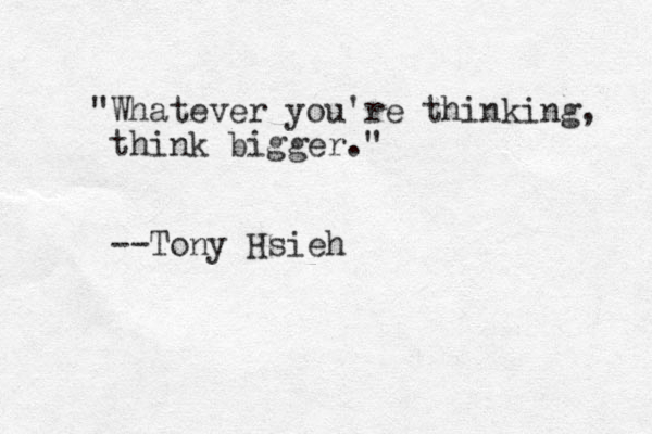 "Whatever you're thinking, think bigger." --Tony Hsieh 