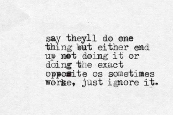 say theyll do one thing but either end up not doing it or doing the exact opposite os sometimes work se, just ignore it. 
