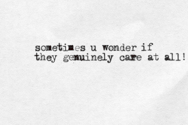 sometimes u wonder if they genuinely care at all! 