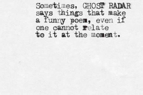 Sometimes, GHOST RADAR says things that make a funny poem, even if one cannot relate to it at the moment. 