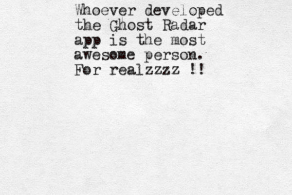 Whoever developed the Ghost Radar app is the most awesome person. For realzzzz !!