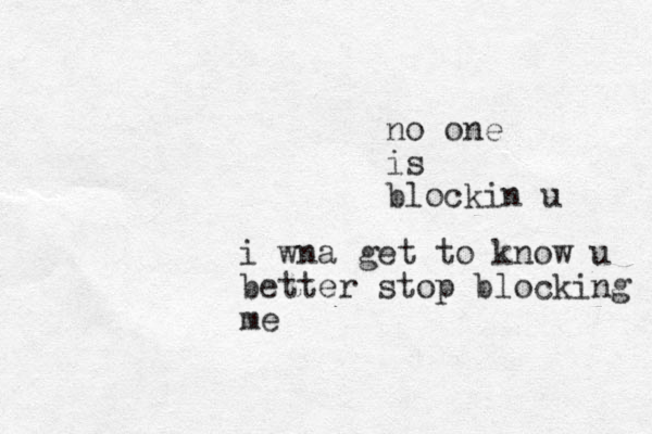 i wna get to know u better stop blocking me no one is blockin u 