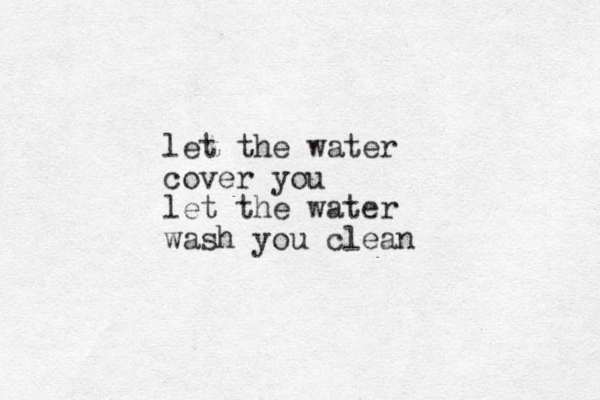 let the water cover you let the water wash you clean