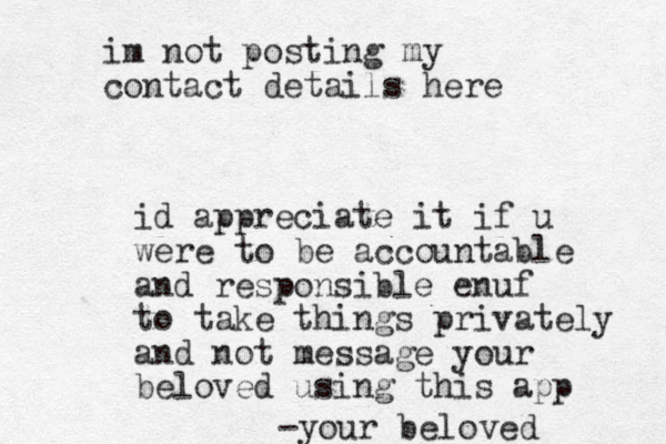 id appreciate it if u were to be accountable and responsible enuf to take things privately and not message your beloved using this app -your beloved im not posting my contact details here