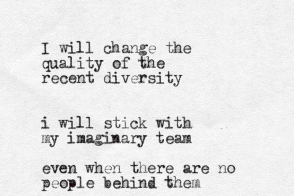 I will change the quality of the recent diversity i will stick with my imaginary team even when there are no people behind them