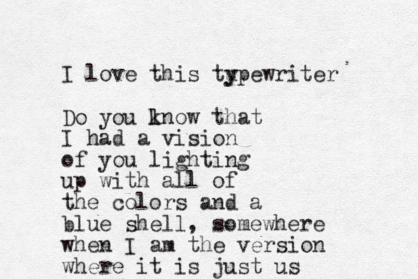 I love this tu y ypewriter Do you lnow k that I had a vision of you lighting up with all of the colors and a blue shell, somewhere when I am the version where it is just us