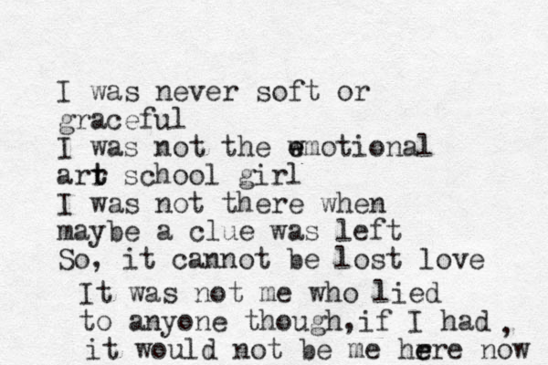 I was never soft or graceful I was not the w e emotional arr t t school girl I was not there when maybe a clue was left So, it cannot be lost love It was not me who lied to anyone though,if I had , it would not be me hr e ere now 