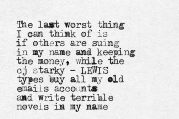 The last worst thing I can think of is if others are suing in my name and keeping the money , while the cj starky - LEWIS types buy all my old emails accounts and write terrible novels in my name