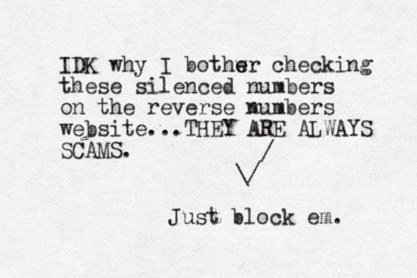 IDK why I bothwr e e checking these silenced numbers on the reverse numbers website... THEY ARE ALWAYS SCAMS. Just block em. / / \ 