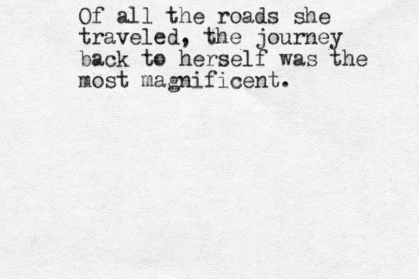 Of all the roads she traveled, the journey back to herself was the most magnificent. 