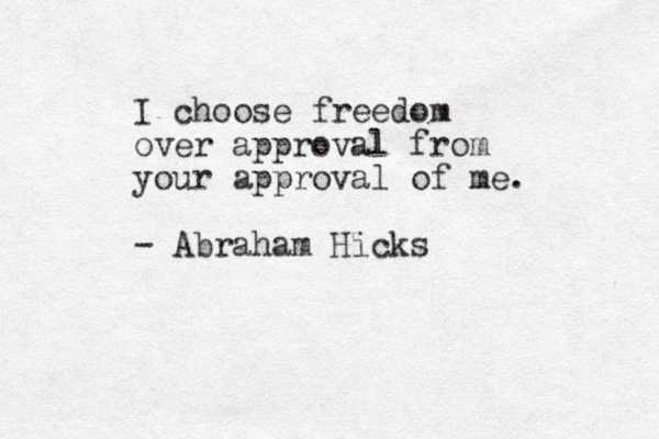 I choose freedom over approval from your approval of me. - Abraham Hicks