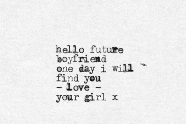 hello future boyfriend one day i will find you - love - your girl x