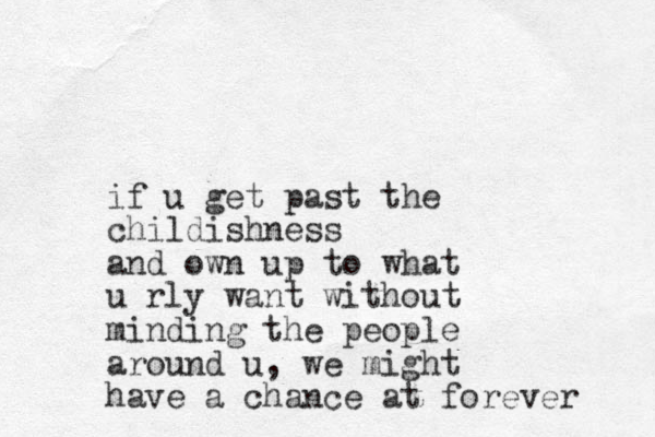 if u get past the childishness and own up to what u rly want without minding the people around u, we might have a chance at forever 