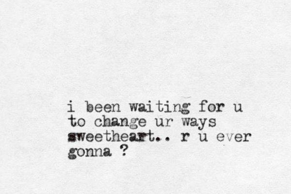 i been waiting for u to change ur ways sweetheart.. r u ever gonna ?