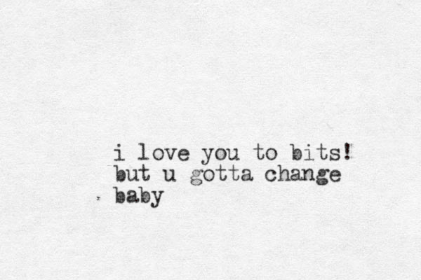 i love you to bits! but u gotta change baby 