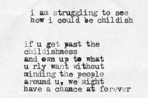 if u get past the childishness and own up to what u rly want without minding the people around u, we might have a chance at forever i am struggling to see how i could be childish 