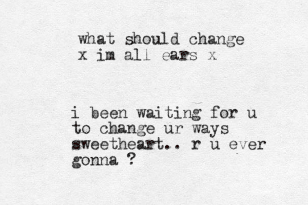 i been waiting for u to change ur ways sweetheart.. r u ever gonna ? what should change x im all ears x