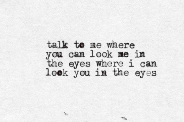 talk to me where you can look me in the eyes where i can look you in the eyes