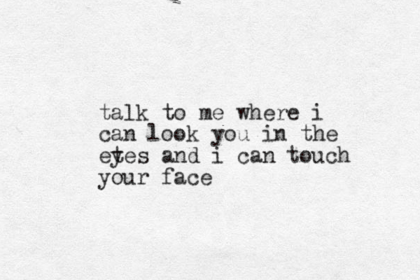 talk to me where i can look you in the etes y and i can touch your face