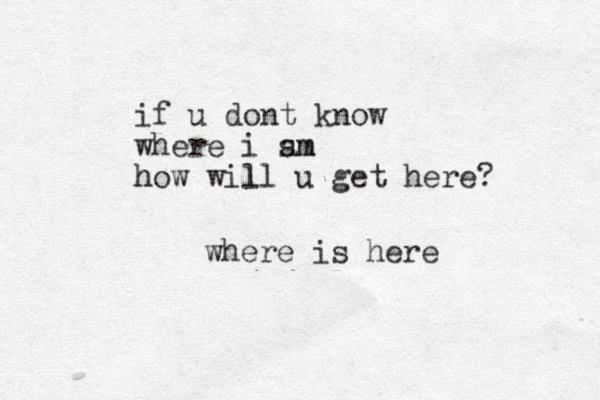 where is here if u dont know where i s am m h how will l u get here? 