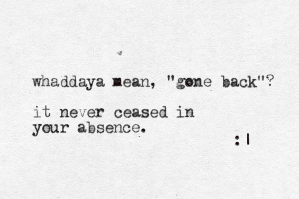 whaddaya mean, "gone back"? it never ceased in your absence. :| 