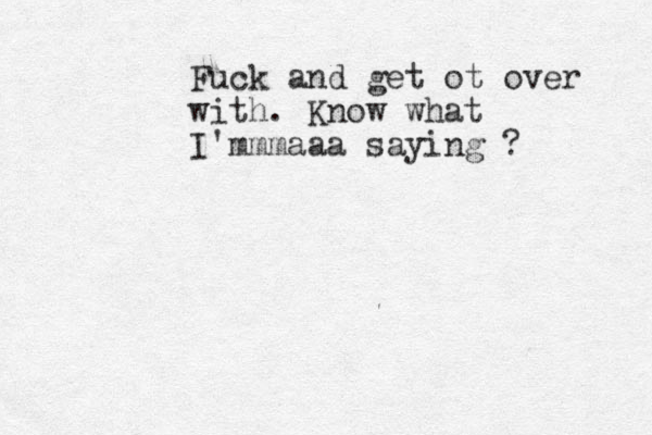 Fuck and get ot over with. Know what I'mmmaaa saying ? 