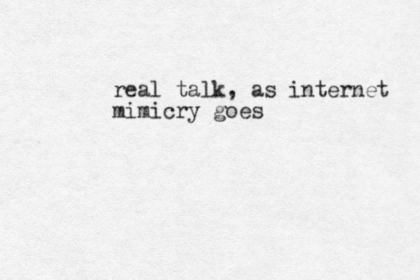 real talk, as internet mimicry goes