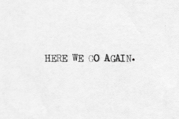 HERE WE GO AGAIN. 