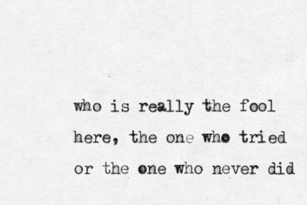 who is really the fool here, the one who tried or the one who never did 