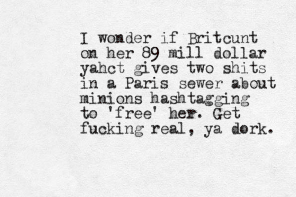 I wonder if Britcunt on her 89 mill dollar yahct gives two shits in a Paris sewer about minions hashtagging to 'free' her. Get fucking real, ya dork. 